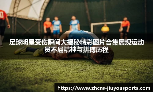 足球明星受伤瞬间大揭秘精彩图片合集展现运动员不屈精神与拼搏历程
